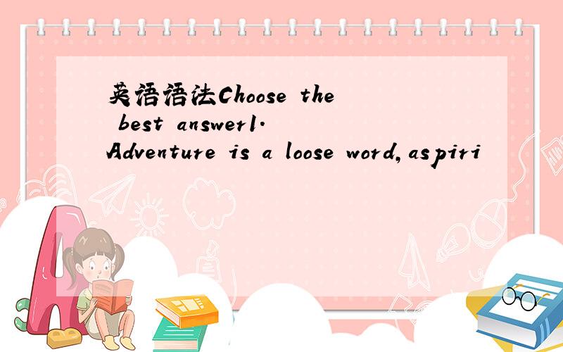 英语语法Choose the best answer1.Adventure is a loose word,aspiri