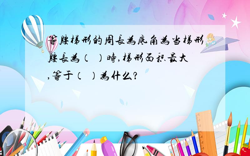 等腰梯形的周长为底角为当梯形腰长为（ ）时,梯形面积最大,等于（ ）为什么?