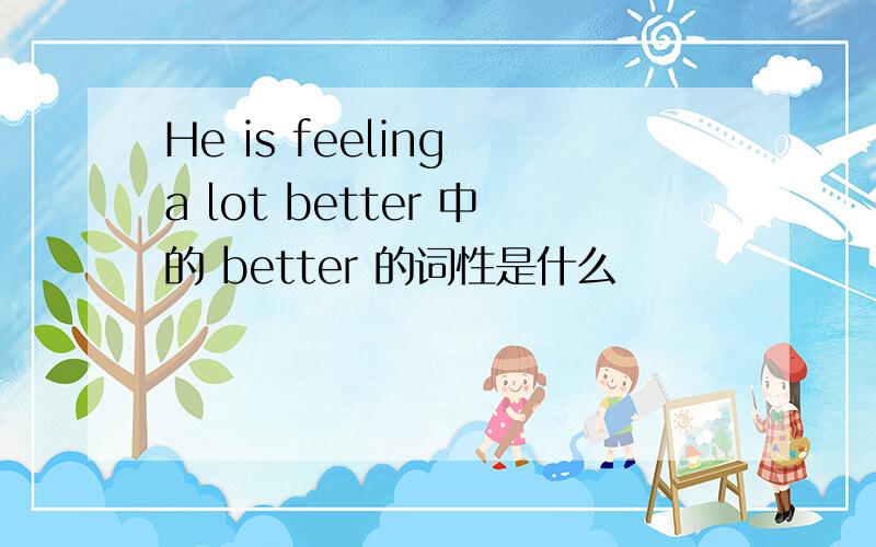 He is feeling a lot better 中的 better 的词性是什么