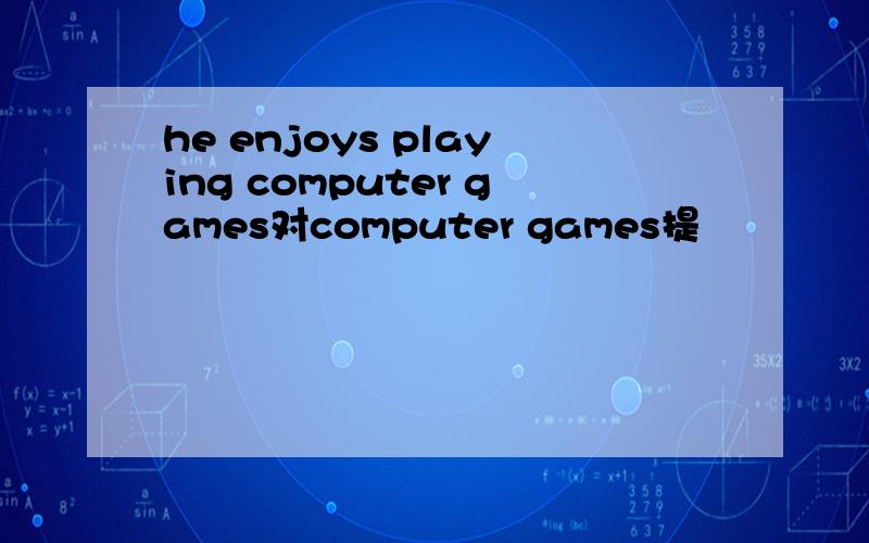 he enjoys playing computer games对computer games提