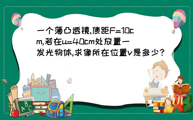 一个薄凸透镜,焦距F=10cm,若在u=40cm处放置一发光物体,求像所在位置v是多少?