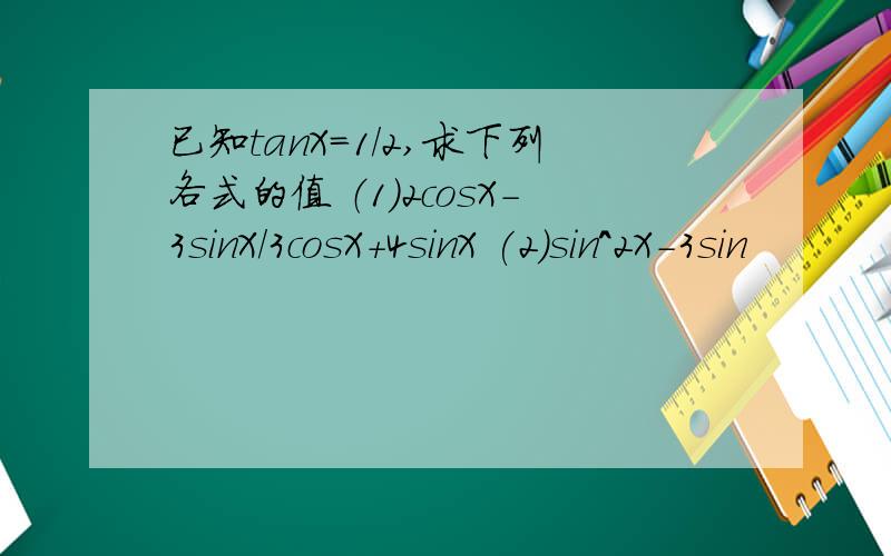 已知tanX=1/2,求下列各式的值 （1）2cosX-3sinX/3cosX+4sinX (2)sin^2X-3sin