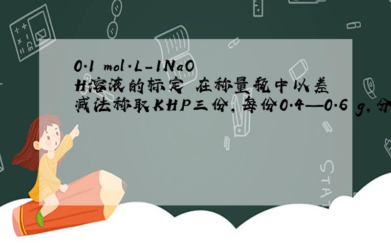 0.1 mol·L-1NaOH溶液的标定 在称量瓶中以差减法称取KHP三份,每份0.4—0.6 g,分别倒入250 mL