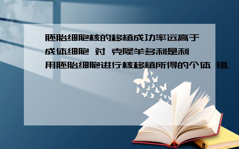 胚胎细胞核的移植成功率远高于成体细胞 对 克隆羊多利是利用胚胎细胞进行核移植所得的个体 错.