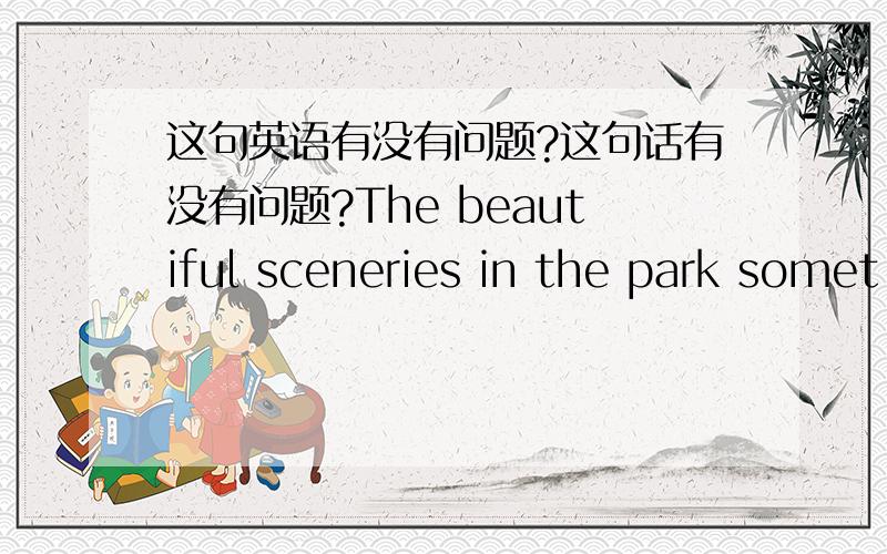 这句英语有没有问题?这句话有没有问题?The beautiful sceneries in the park somet