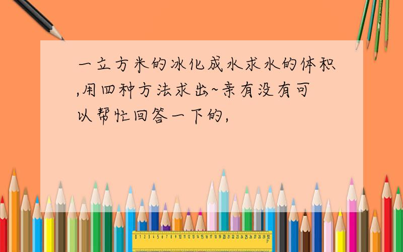 一立方米的冰化成水求水的体积,用四种方法求出~亲有没有可以帮忙回答一下的,