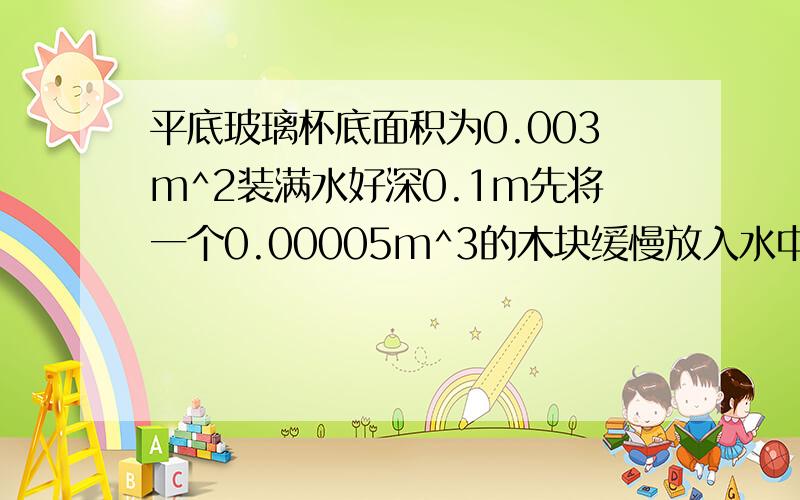 平底玻璃杯底面积为0.003m^2装满水好深0.1m先将一个0.00005m^3的木块缓慢放入水中静止后木块有0.6的体