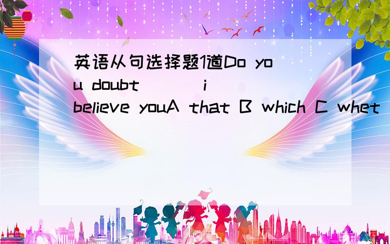 英语从句选择题1道Do you doubt ( ) i believe youA that B which C whet