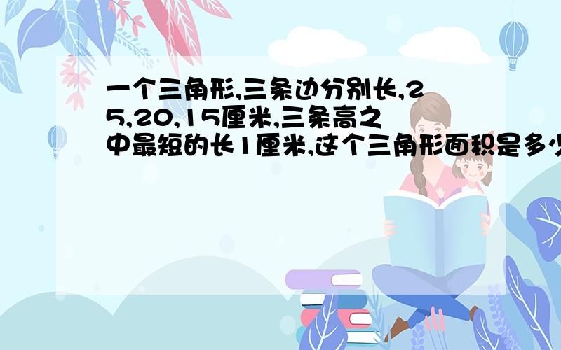 一个三角形,三条边分别长,25,20,15厘米,三条高之中最短的长1厘米,这个三角形面积是多少?