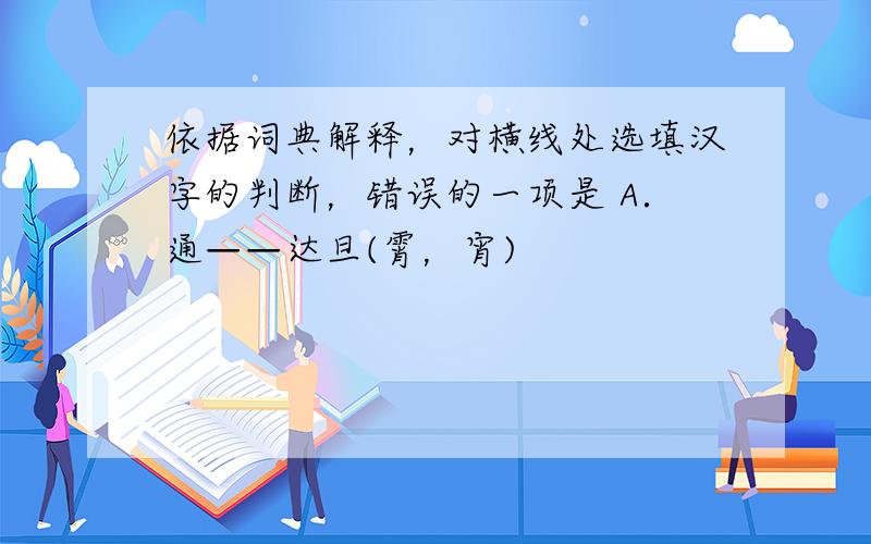 依据词典解释，对横线处选填汉字的判断，错误的一项是 A．通——达旦(霄，宵)