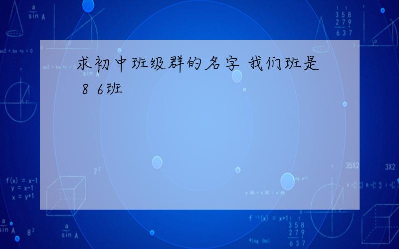 求初中班级群的名字 我们班是 8 6班