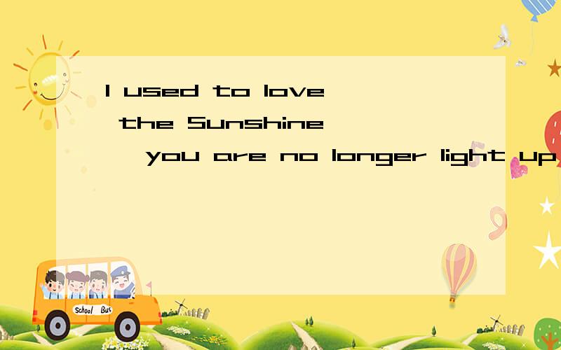 I used to love the Sunshine , you are no longer light up for