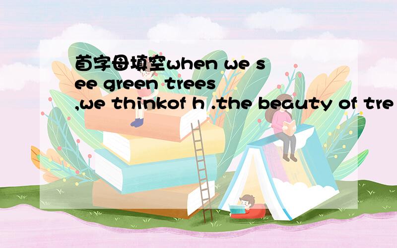 首字母填空when we see green trees,we thinkof h .the beauty of tre