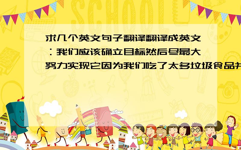 求几个英文句子翻译翻译成英文：我们应该确立目标然后尽最大努力实现它因为我们吃了太多垃圾食品并锻炼太少翻译成中文：We'v