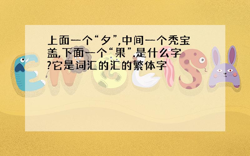 上面一个“夕”,中间一个秃宝盖,下面一个“果”.是什么字?它是词汇的汇的繁体字