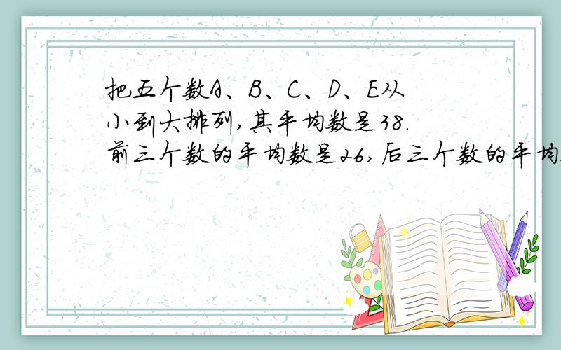 把五个数A、B、C、D、E从小到大排列,其平均数是38.前三个数的平均数是26,后三个数的平均数是47.那么这