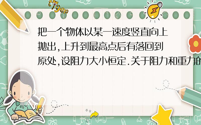 把一个物体以某一速度竖直向上抛出,上升到最高点后有落回到原处,设阻力大小恒定.关于阻力和重力的冲量,下面说法正确的是