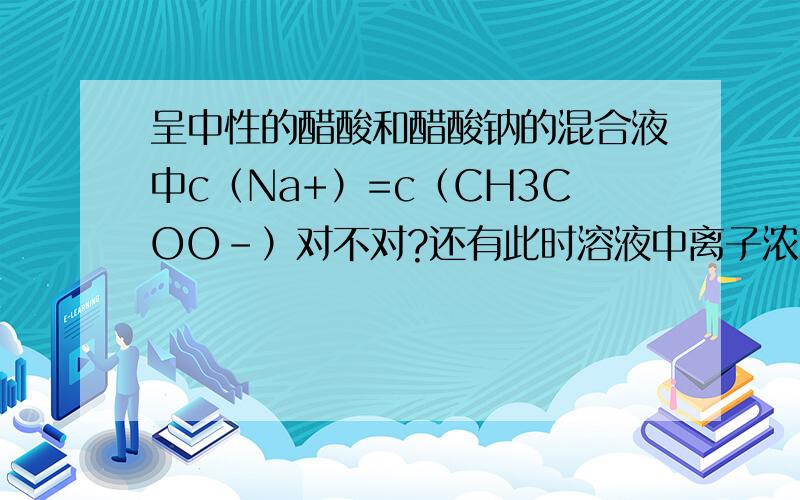 呈中性的醋酸和醋酸钠的混合液中c（Na+）=c（CH3COO-）对不对?还有此时溶液中离子浓度大小排序是?