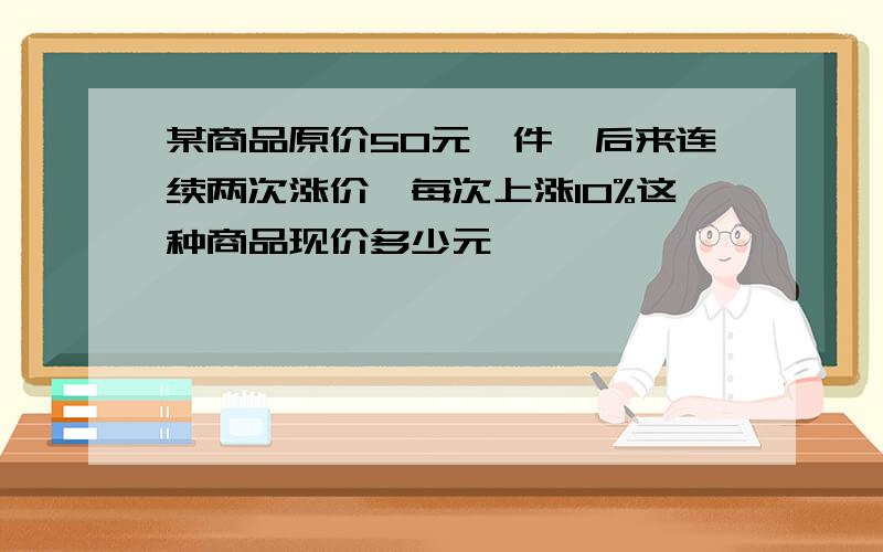 某商品原价50元一件,后来连续两次涨价,每次上涨10%这种商品现价多少元