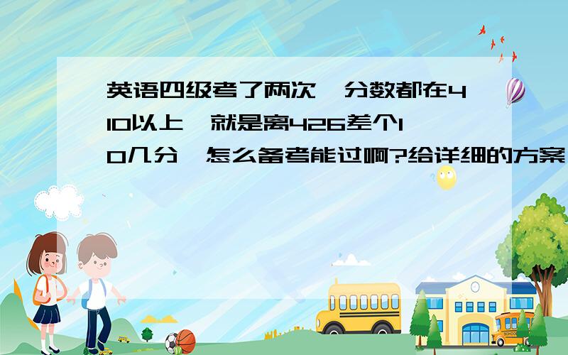 英语四级考了两次,分数都在410以上,就是离426差个10几分,怎么备考能过啊?给详细的方案,今年12月考.