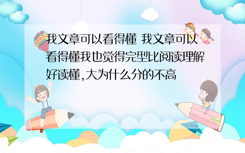 我文章可以看得懂 我文章可以看得懂我也觉得完型比阅读理解好读懂,大为什么分的不高