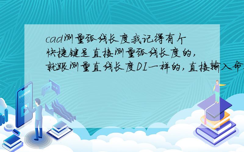 cad测量弧线长度我记得有个快捷键是直接测量弧线长度的,就跟测量直线长度DI一样的,直接输入命令点两个点就测量出来了 很