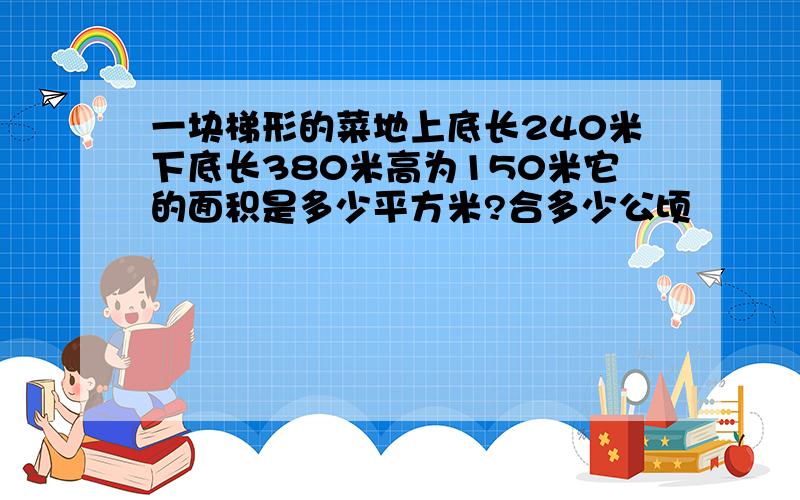 一块梯形的菜地上底长240米下底长380米高为150米它的面积是多少平方米?合多少公顷