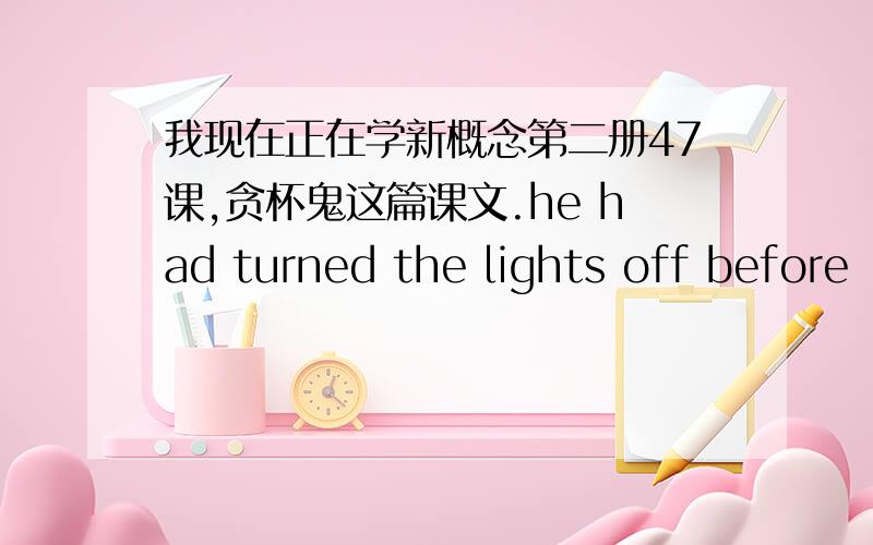 我现在正在学新概念第二册47课,贪杯鬼这篇课文.he had turned the lights off before