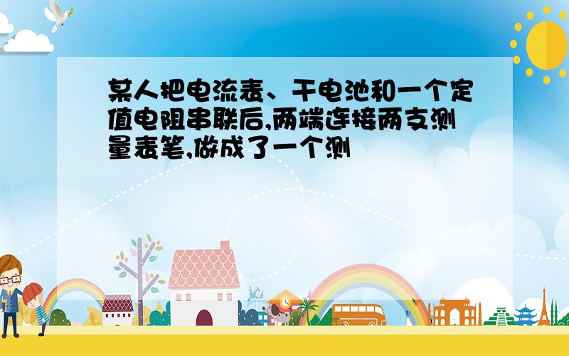 某人把电流表、干电池和一个定值电阻串联后,两端连接两支测量表笔,做成了一个测