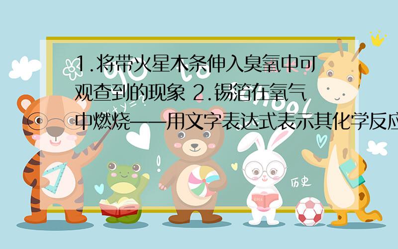 1.将带火星木条伸入臭氧中可观查到的现象 2.锡箔在氧气中燃烧——用文字表达式表示其化学反应