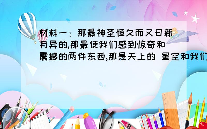 材料一：那最神圣恒久而又日新月异的,那最使我们感到惊奇和震撼的两件东西,那是天上的 星空和我们心中