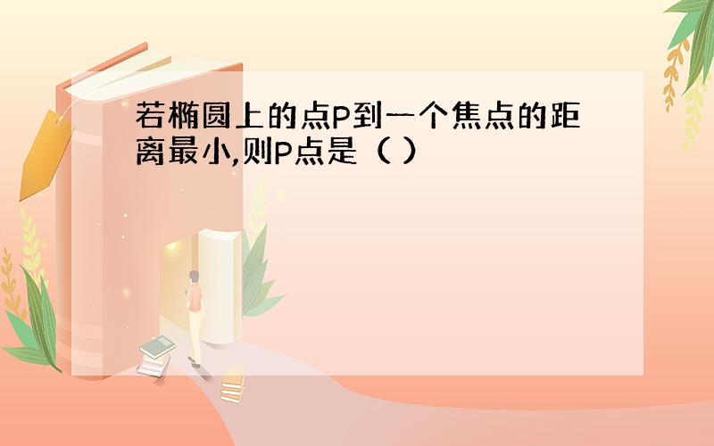 若椭圆上的点P到一个焦点的距离最小,则P点是（ ）