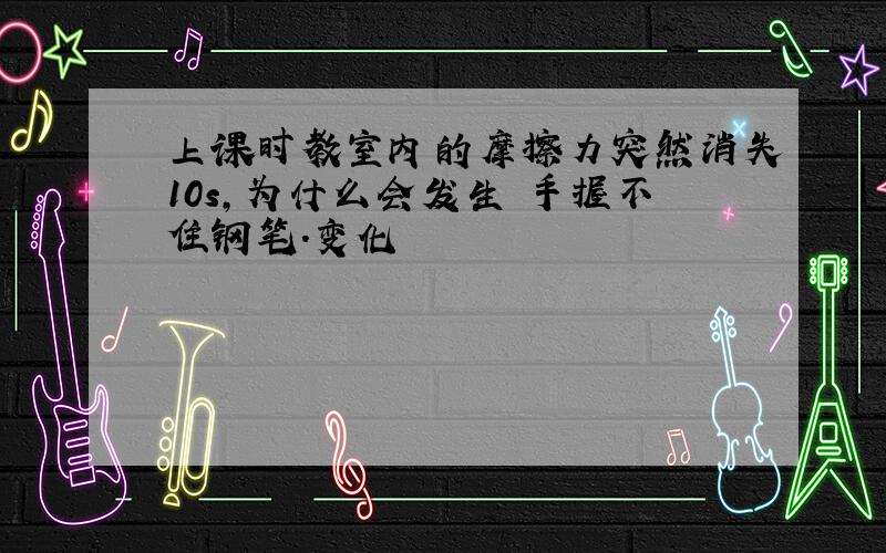 上课时教室内的摩擦力突然消失10s,为什么会发生 手握不住钢笔.变化