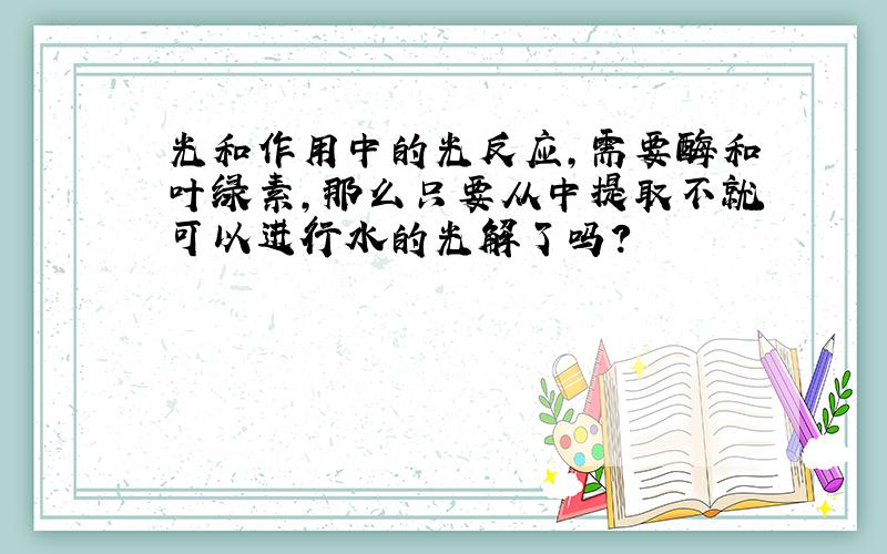 光和作用中的光反应,需要酶和叶绿素,那么只要从中提取不就可以进行水的光解了吗?