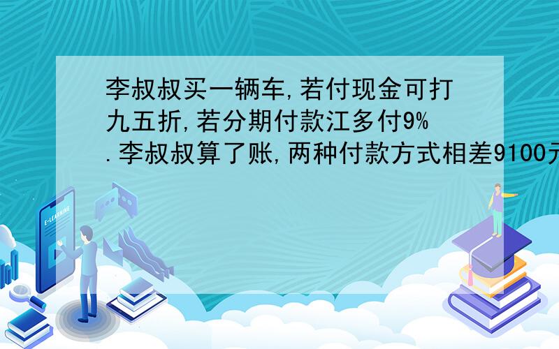 李叔叔买一辆车,若付现金可打九五折,若分期付款江多付9%.李叔叔算了账,两种付款方式相差9100元,求原价