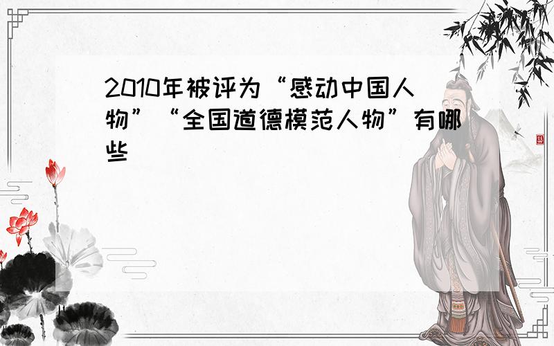 2010年被评为“感动中国人物”“全国道德模范人物”有哪些