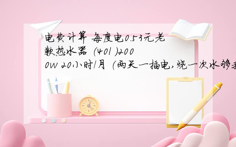 电费计算 每度电0.53元老款热水器 （40l ）2000w 20小时/月 （两天一插电,烧一次水够我自己两天用,然后拔