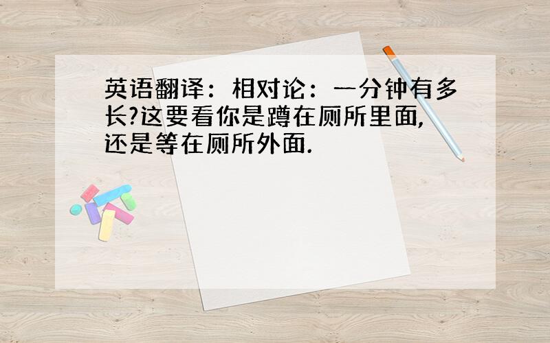 英语翻译：相对论：一分钟有多长?这要看你是蹲在厕所里面,还是等在厕所外面.