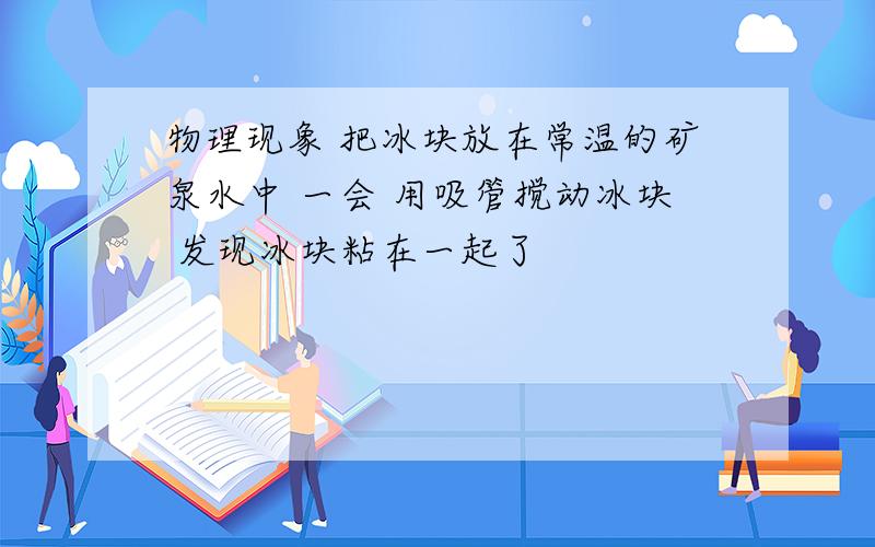 物理现象 把冰块放在常温的矿泉水中 一会 用吸管搅动冰块 发现冰块粘在一起了