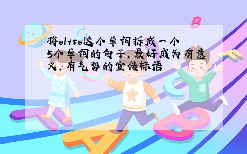 将elite这个单词拆成一个5个单词的句子,最好成为有意义,有气势的宣传标语