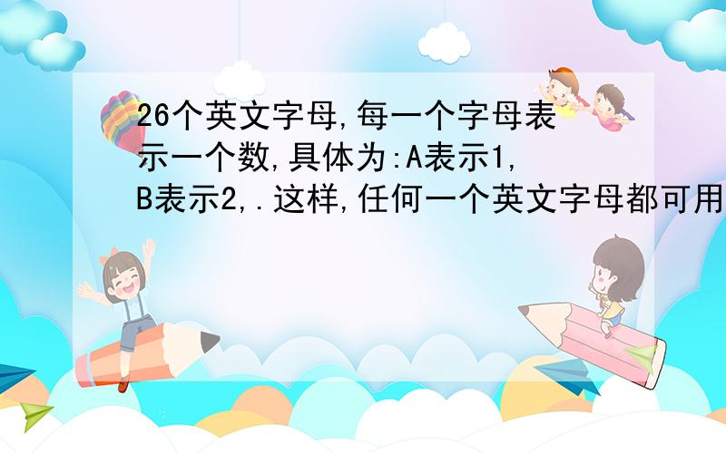 26个英文字母,每一个字母表示一个数,具体为:A表示1,B表示2,.这样,任何一个英文字母都可用数的乘积来译成密码,请将