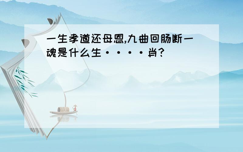 一生孝道还母恩,九曲回肠断一魂是什么生····肖?