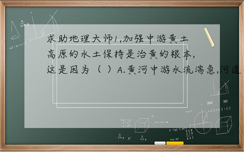 求助地理大师1,加强中游黄土高原的水土保持是治黄的根本,这是因为（ ）A.黄河中游水流湍急,河道弯曲,犹如“九曲回肠”B