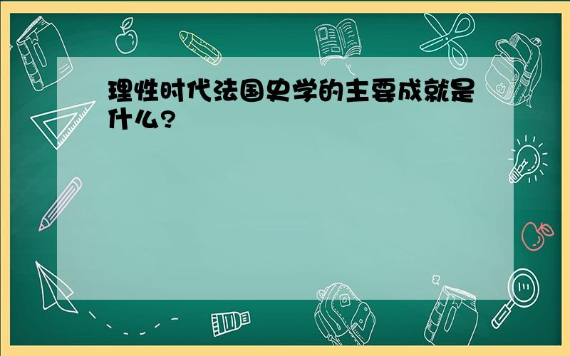 理性时代法国史学的主要成就是什么?