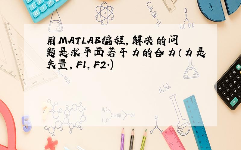 用MATLAB编程,解决的问题是求平面若干力的合力（力是矢量,F1,F2.)