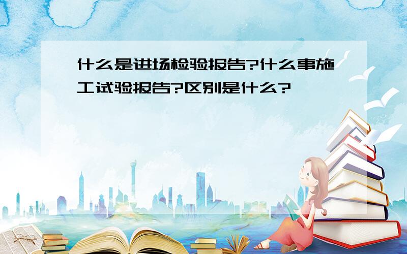 什么是进场检验报告?什么事施工试验报告?区别是什么?