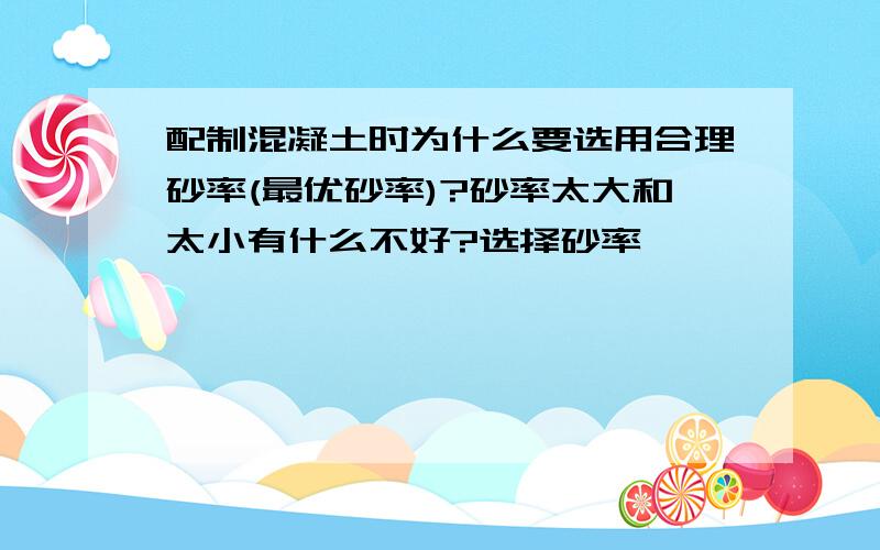 配制混凝土时为什么要选用合理砂率(最优砂率)?砂率太大和太小有什么不好?选择砂率