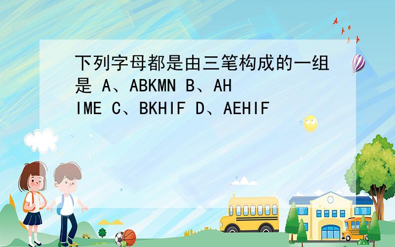 下列字母都是由三笔构成的一组是 A、ABKMN B、AHIME C、BKHIF D、AEHIF