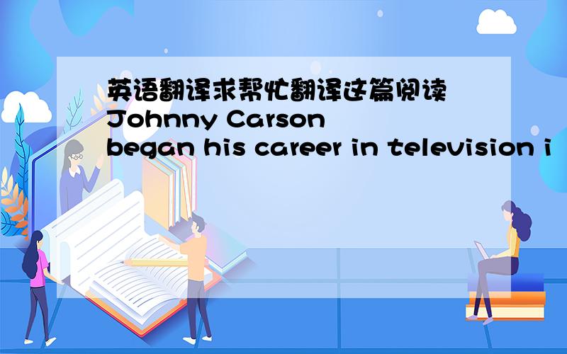 英语翻译求帮忙翻译这篇阅读 Johnny Carson began his career in television i