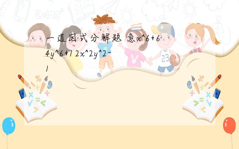 一道因式分解题 急x^6+64y^6+12x^2y^2-1